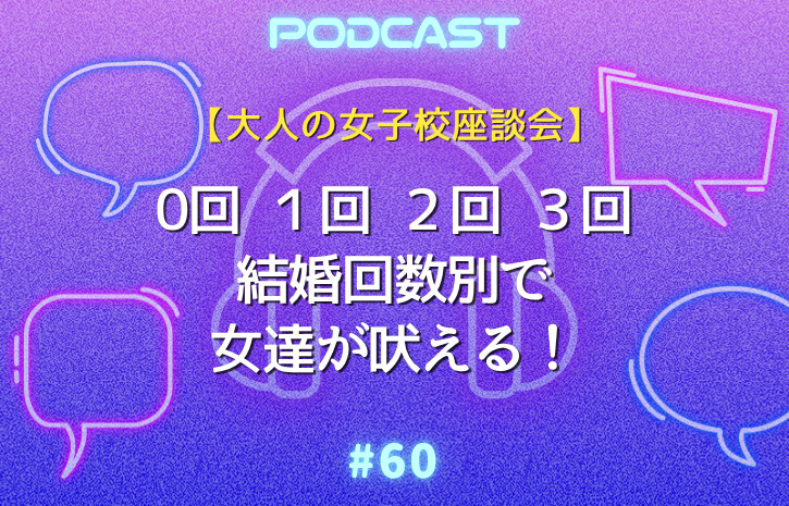 ビデオpodcast公開！【大人の女子校座談会】結婚回数0、1、1、3の4人が登場